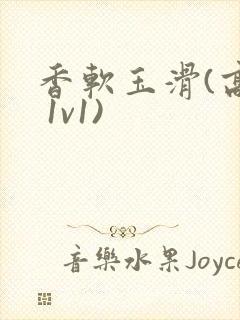 香软玉滑(高h 1v1)