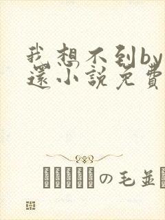 我想不到by孟还小说免费阅读