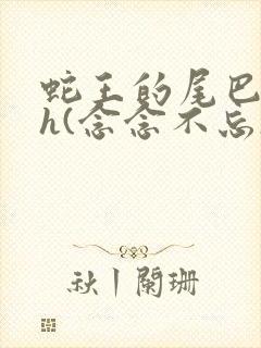 蛇王的尾巴高ah(念念不忘)小说