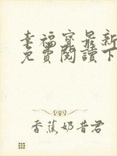 幸福宝最新章节免费阅读下载小说