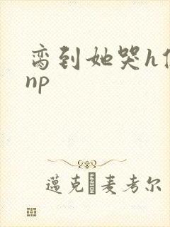 脔到她哭h修仙np