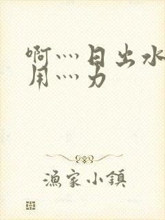 啊灬日出水了灬用灬力