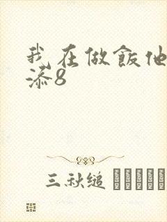 我在做饭他在下添8