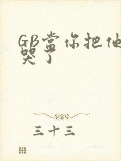 GB当你把他抄哭了