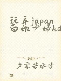 玩弄japan白嫩少妇hd小说