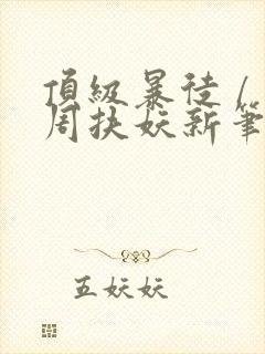 顶级暴徒 / 周扶妖新笔趣阁全文