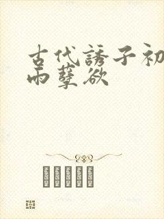 古代诱子初尝云雨孽欲