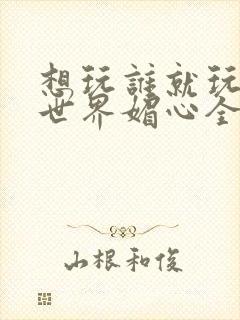 想玩谁就玩谁的世界媚心全文阅读