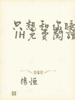 只想和你睡1V 1H免费阅读