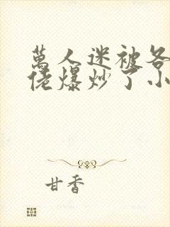 万人迷被各路大佬爆炒了小说