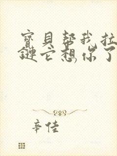 宝贝帮我拉开拉链它想你了