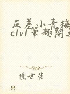 反差小青梅不经c1v1笔趣阁无弹窗