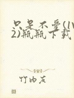 只是不爱(1V2)瓶瓶下载