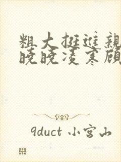 粗大挺进亲女h晓晓凌寒顾晓晓