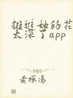 挺进她的花苞啊太深了app