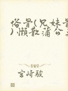 俗骨(兄妹骨科) 懒散蒲公英结局