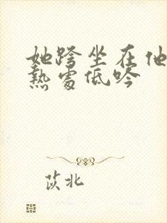她跨坐在他的炽热处低吟