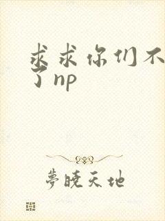 求求你们不要做了np