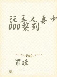 玩弄人妻少妇1000系列