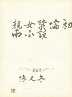 亲女禁伦初尝云雨小说