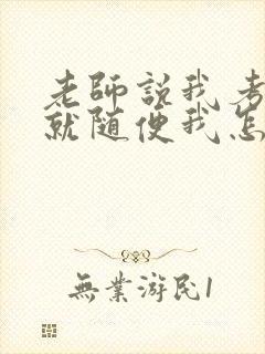 老师说我考好了就随便我怎样