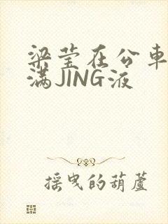 梁莹在公车被灌满JING液