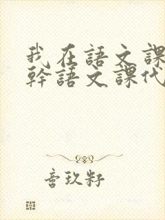 我在语文课上强干语文课代表