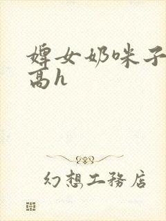 婢女奶咪子真大高h