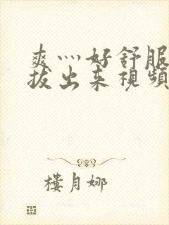 爽灬好舒服灬别拔出来视频人