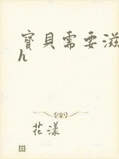 宝贝需要滋润了h