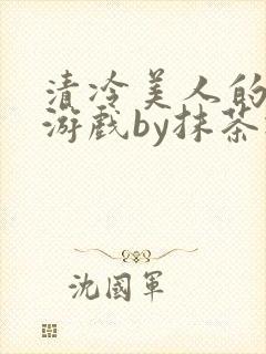 清冷美人的神奇游戏by抹茶冰沙txt