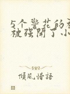 5个警花的初苞被强开了小说