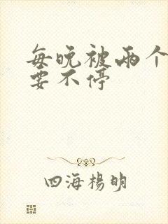 每晚被两个师傅要不停