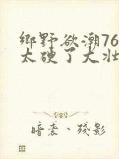 乡野欲潮76章太硬了大壮下载
