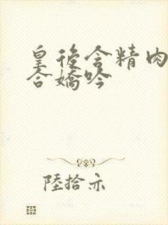 皇后含精肉臀迎合娇吟