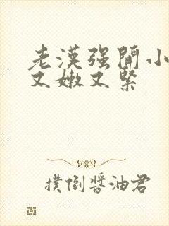 老汉强开小嫩苞又嫩又紧