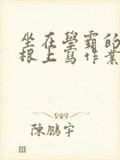 坐在学霸的大紫根上写作业