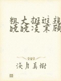 粗大挺进亲女h晓晓凌寒顾晓晓