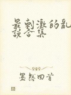 最刺激的乱惀小说合集