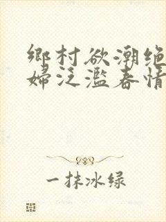 乡村欲潮绝色村妇泛滥春情