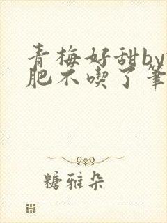 青梅好甜by减肥不吃了笔趣阁