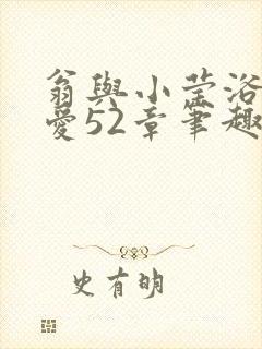 翁与小莹浴室欢爱52章笔趣阁