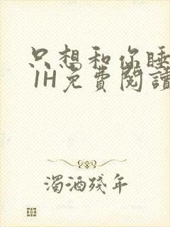 只想和你睡1V 1H免费阅读