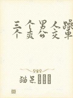 三个男人躁我一个爽公交车上