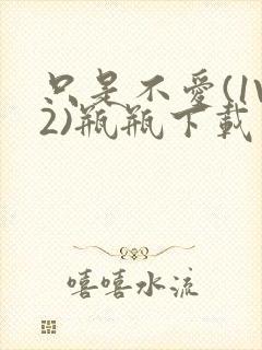 只是不爱(1V2)瓶瓶下载