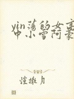 yin荡的女高中小雪阿豪