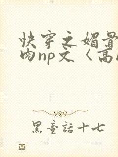 快穿之媚骨h啪肉np文〈高h〉