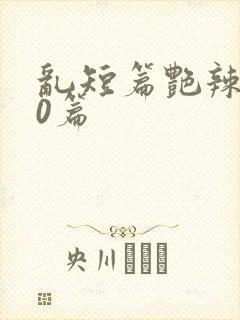 乱短篇艳辣500篇