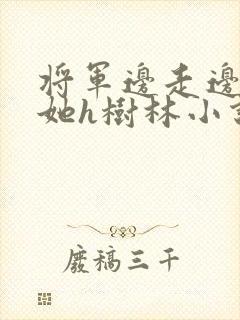 将军边走边挺进她h树林小说