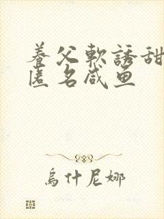 养父软诱甜BY匿名咸鱼